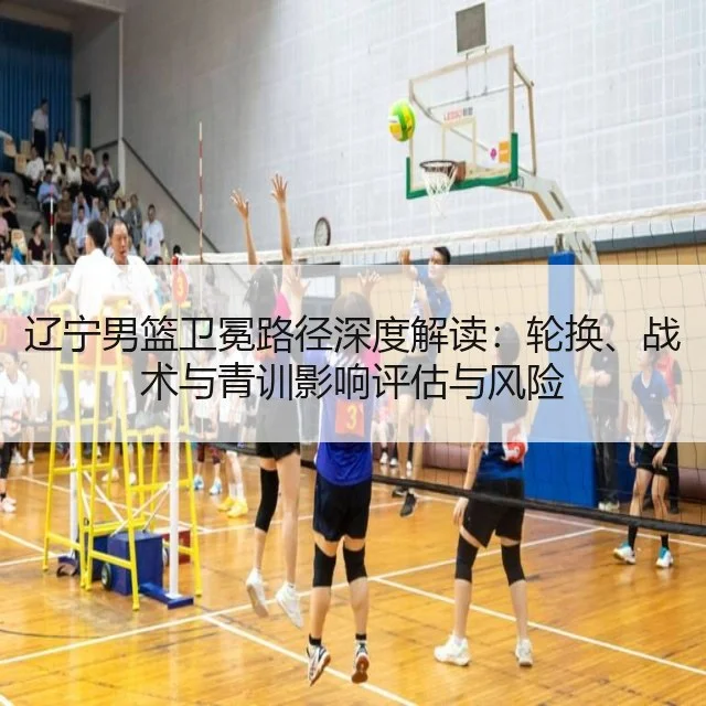 辽宁男篮卫冕路径深度解读：轮换、战术与青训影响评估与风险